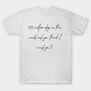 525 million dogs in the world and you think I need you? T-Shirt